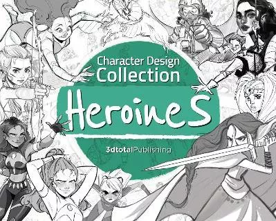 Character Design Collection: Heroines: An inspirational guide to designing heroines for animation, illustration &amp; video games 3DTotal Publishing Ltd 0803