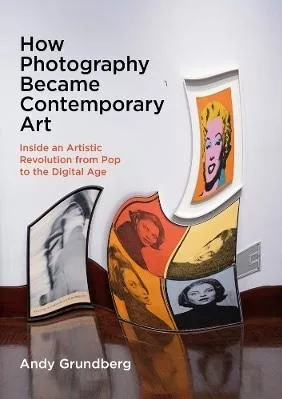 How Photography Became Contemporary Art: Inside an Artistic Revolution from Pop to the Digital Age Andy Grundberg Yale University Press 0618