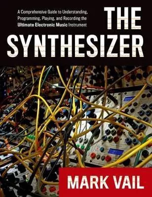 The Synthesizer: A Comprehensive Guide to Understanding, Programming, Playing, and Recording the Ultimate Electronic Music Instrument Mark Vail Oxford University Press Inc
