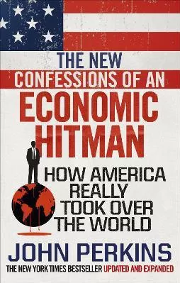 The New Confessions of an Economic Hit Man: How America really took over the world John Perkins Ebury Press