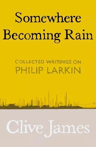 Somewhere Becoming Rain: Collected Writings on Philip Larkin Clive James Picador 2019 Hardback