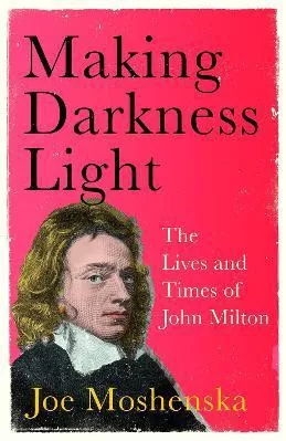 Making Darkness Light: The Lives and Times of John Milton Joe Moshenska Basic Books Hardback 2021