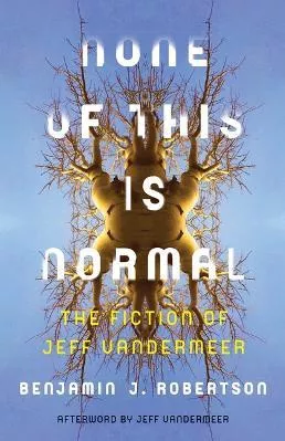 None of This Is Normal: The Fiction of Jeff VanderMeer Benjamin Robertson University of Minnesota Press Paperback / softback