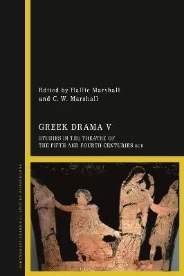 Greek Drama V: Studies in the Theatre of the Fifth and Fourth Centuries BCE Bloomsbury Academic 0826
