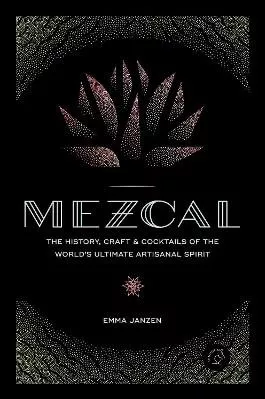 Mezcal: The History, Craft &amp; Cocktails of the World’s Ultimate Artisanal Spirit Emma Janzen Voyageur Press 0720