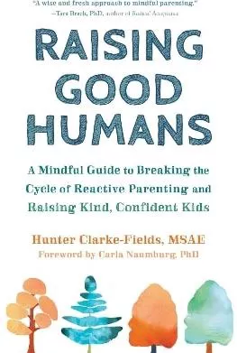 Raising Good Humans: A Mindful Guide to Breaking the Cycle of Reactive Parenting and Raising Kind, Confident Kids Hunter Clarke-Fields New Harbinger Publications
