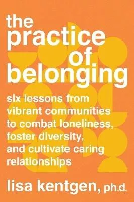 The Practice of Belonging: Six Lessons from Vibrant Communities to Combat Loneliness, Foster Diversity, and Cultivate Caring Relationships Lisa Kentgen North Atlantic Books,U.S.