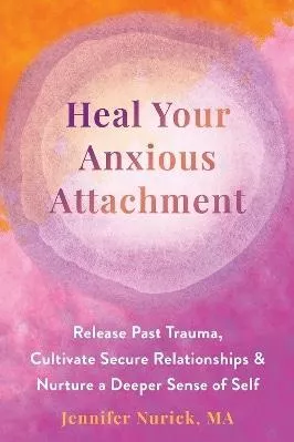 Heal Your Anxious Attachment: Release Past Trauma, Cultivate Secure Relationships, and Nurture a Deeper Sense of Self Jennifer Nurick New Harbinger Publications