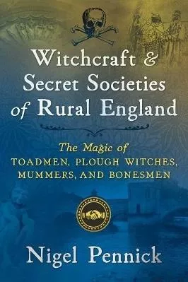 Witchcraft and Secret Societies of Rural England: The Magic of Toadmen, Plough Witches, Mummers, and Bonesmen Nigel Pennick Destiny Books,U.S.