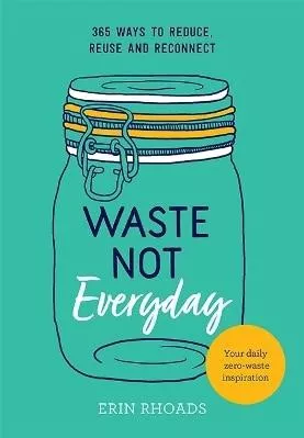 Waste Not Everyday: 365 ways to reduce, reuse and reconnect Erin Rhoads Hardie Grant Books