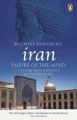 Iran: Empire of the Mind: A History from Zoroaster to the Present Day Michael Axworthy Penguin Books Ltd
