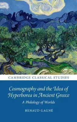 Cosmography and the Idea of Hyperborea in Ancient Greece: A Philology of Worlds Renaud Gagné Cambridge University Press