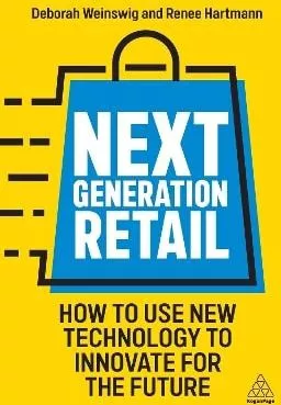 Next Generation Retail: How to Use New Technology to Innovate for the Future Renee Hartmann Kogan Page Ltd 0203