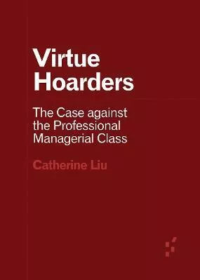 Virtue Hoarders: The Case against the Professional Managerial Class Catherine Liu University of Minnesota Press Paperback / softback