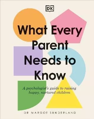 What Every Parent Needs to Know: A Psychologist's Guide to Raising Happy, Nurtured Children Margot Sunderland DK