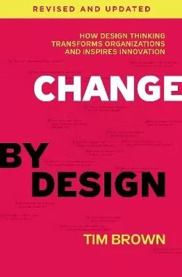 Change by Design, Revised and Updated: How Design Thinking Transforms Organizations and Inspires Innovation Tim Brown Harper Business