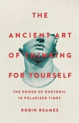 The Ancient Art Of Thinking For Yourself: The Power Of Rhetoric In Polarized Times