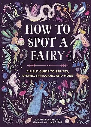 How to Spot a Fairy: A Field Guide to Sprites Sylphs Spriggans and More